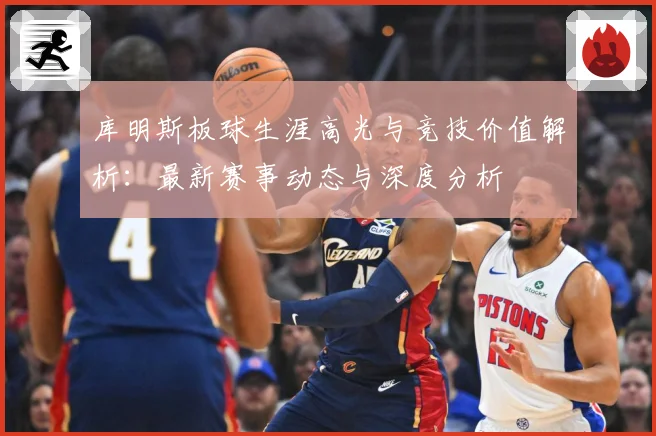 库明斯板球生涯高光与竞技价值解析：最新赛事动态与深度分析