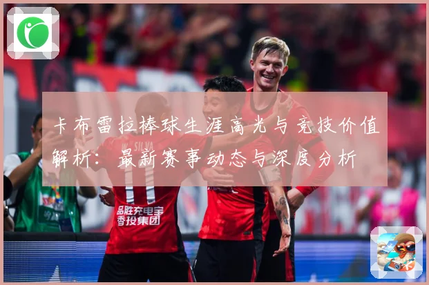 卡布雷拉棒球生涯高光与竞技价值解析：最新赛事动态与深度分析