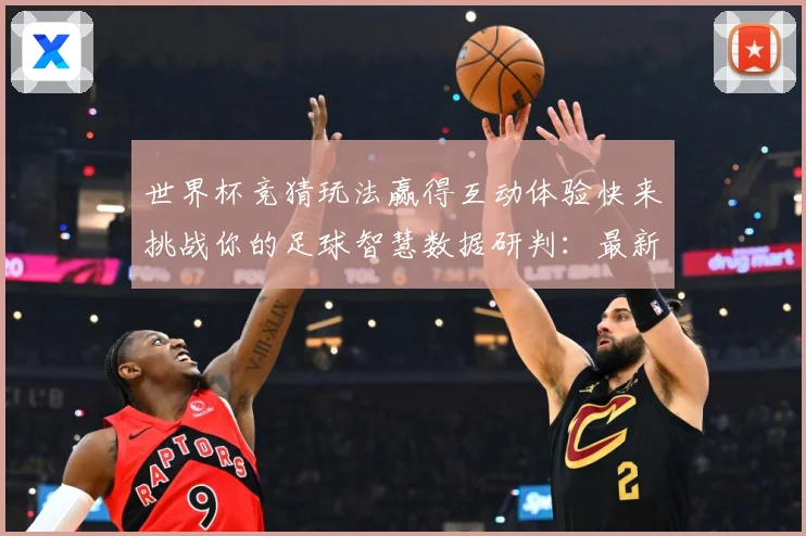 世界杯竞猜玩法赢得互动体验快来挑战你的足球智慧数据研判：最新赛事动态与深度分析
