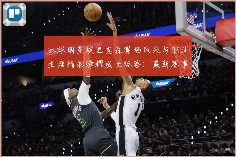 冰球明星埃里克森赛场风采与职业生涯精彩瞬耀成长观察：最新赛事动态与深度分析