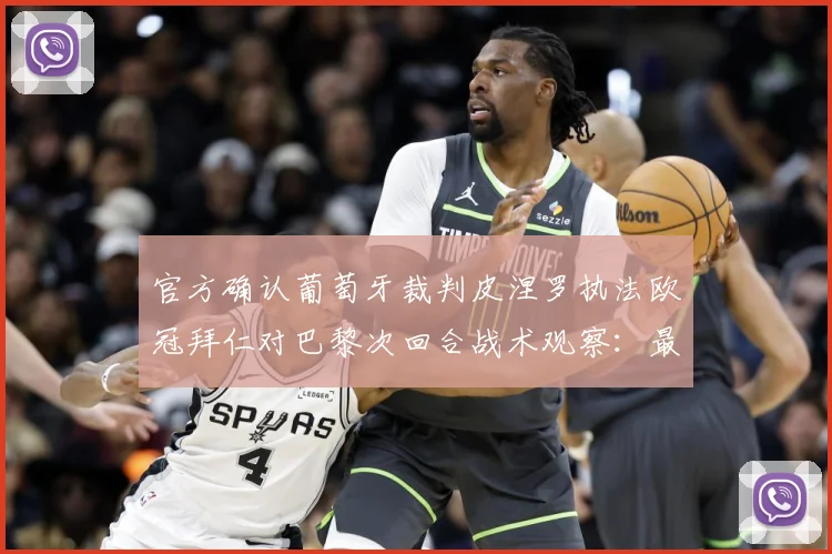 官方确认葡萄牙裁判皮涅罗执法欧冠拜仁对巴黎次回合战术观察：最新赛事动态与深度分析