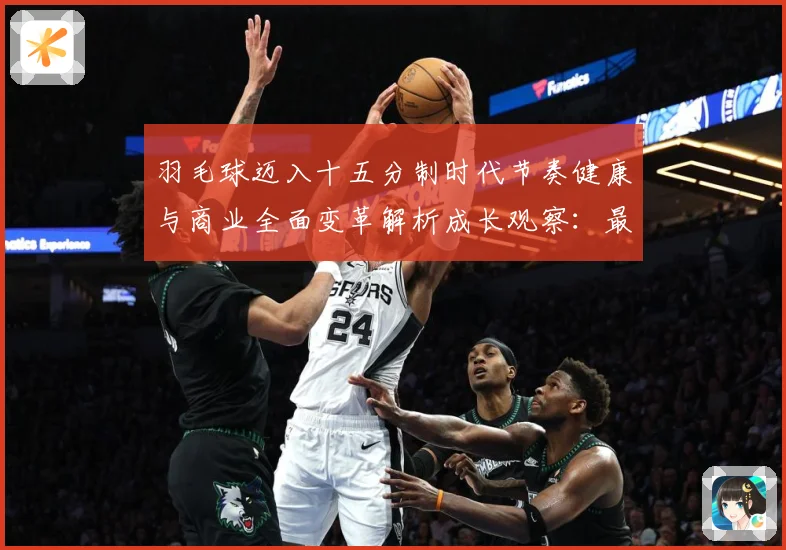羽毛球迈入十五分制时代节奏健康与商业全面变革解析成长观察：最新赛事动态与深度分析