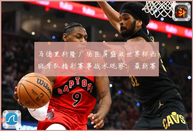 马德里科隆广场巨屏盛放世界杯西班牙队精彩赛事战术观察：最新赛事动态与深度分析