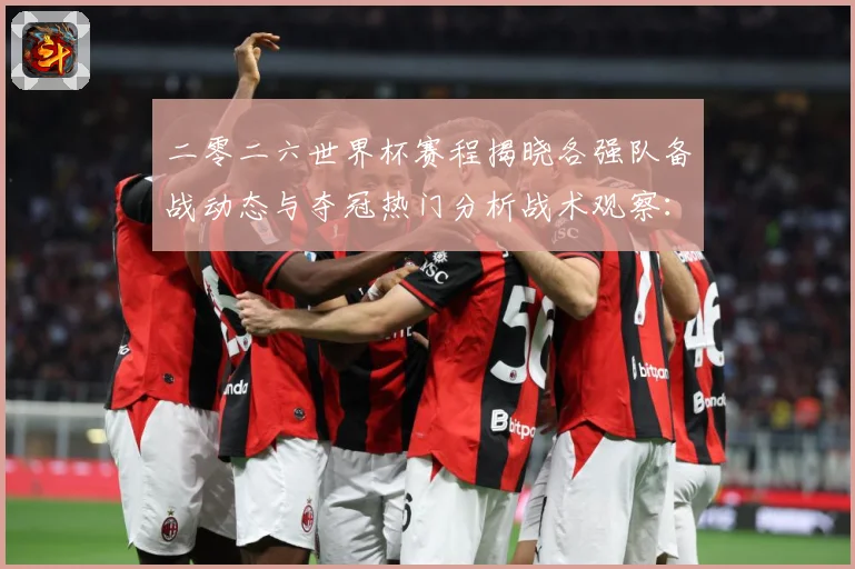 二零二六世界杯赛程揭晓各强队备战动态与夺冠热门分析战术观察：最新赛事动态与深度分析
