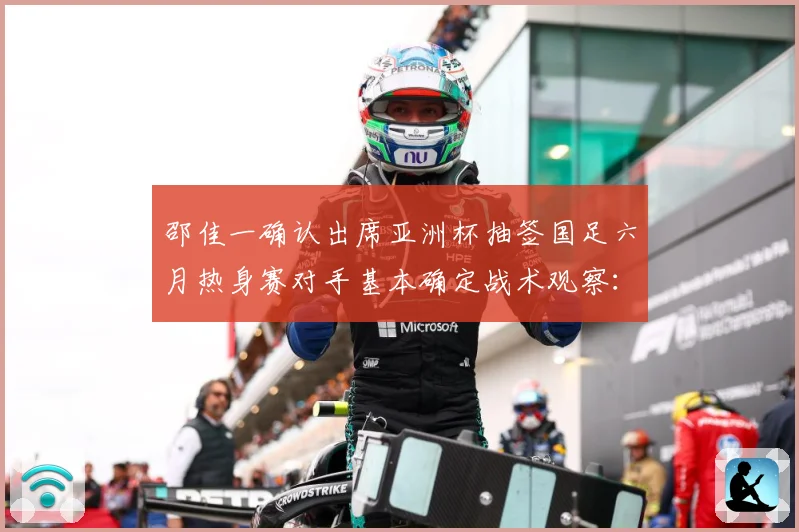 邵佳一确认出席亚洲杯抽签国足六月热身赛对手基本确定战术观察：最新赛事动态与深度分析