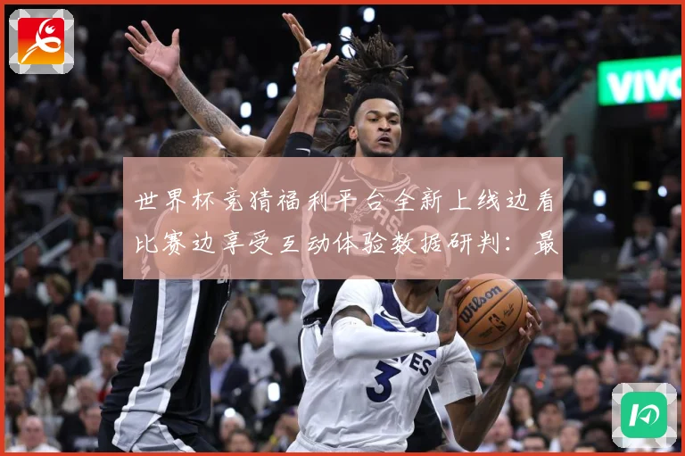 世界杯竞猜福利平台全新上线边看比赛边享受互动体验数据研判：最新赛事动态与深度分析