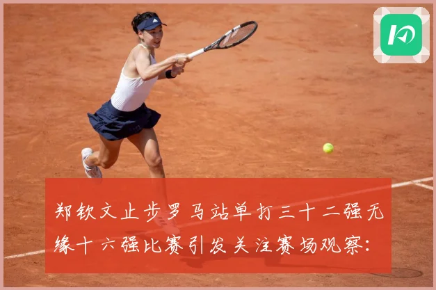郑钦文止步罗马站单打三十二强无缘十六强比赛引发关注赛场观察：最新赛事动态与深度分析