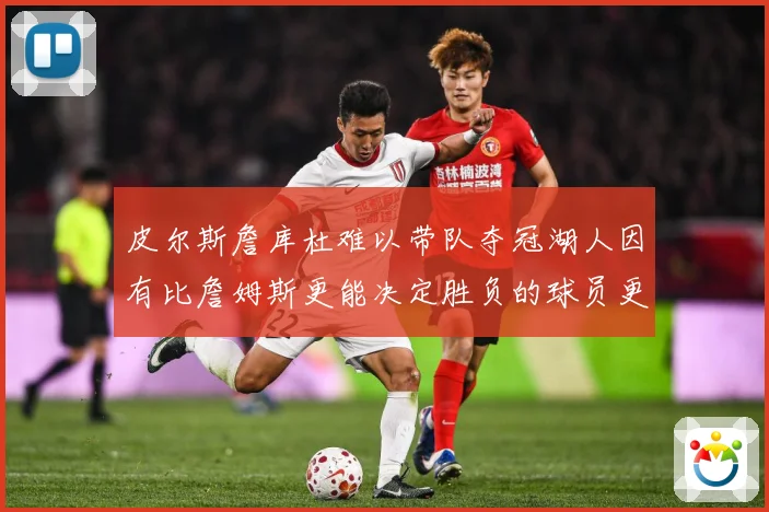 皮尔斯詹库杜难以带队夺冠湖人因有比詹姆斯更能决定胜负的球员更赛场复盘：最新赛事动态与深度分析