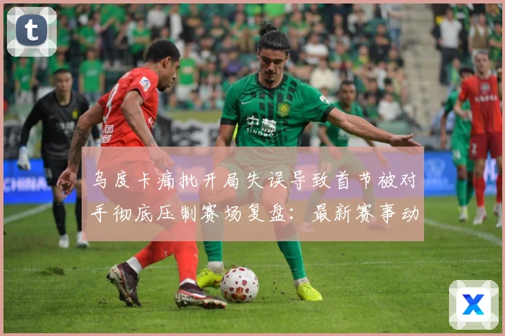 乌度卡痛批开局失误导致首节被对手彻底压制赛场复盘：最新赛事动态与深度分析