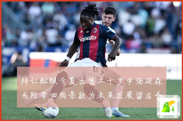 拜仁酝酿今夏出售二十岁中场延森或附带回购条款为未来发展留后手战术观察：最新赛事动态与深度分析