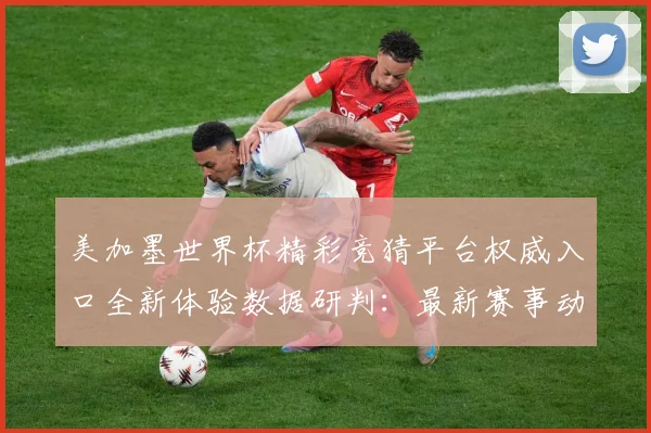 美加墨世界杯精彩竞猜平台权威入口全新体验数据研判：最新赛事动态与深度分析