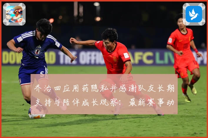 乔治回应用药隐私并感谢队友长期支持与陪伴成长观察：最新赛事动态与深度分析