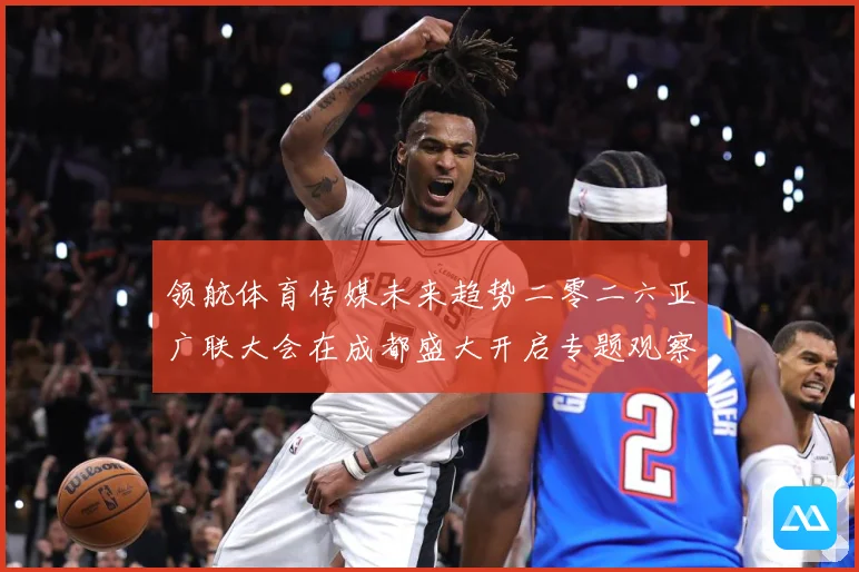 领航体育传媒未来趋势二零二六亚广联大会在成都盛大开启专题观察：最新赛事动态与深度分析