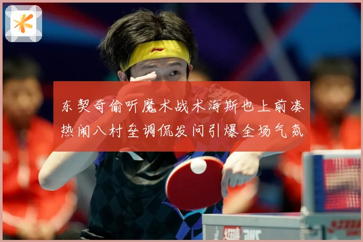 东契奇偷听魔术战术海斯也上前凑热闹八村垒调侃发问引爆全场气氛赛场复盘：最新赛事动态与深度分析