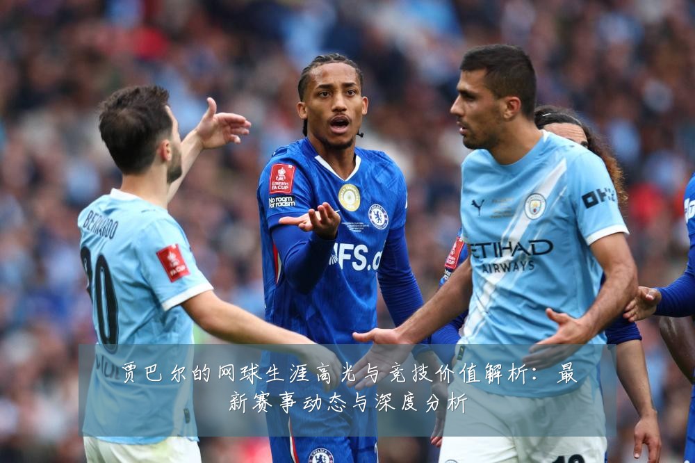 贾巴尔的网球生涯高光与竞技价值解析：最新赛事动态与深度分析