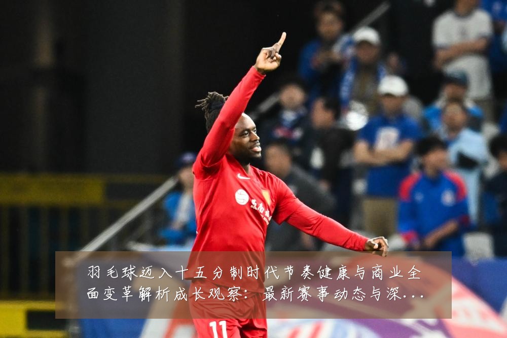 羽毛球迈入十五分制时代节奏健康与商业全面变革解析成长观察：最新赛事动态与深度分析