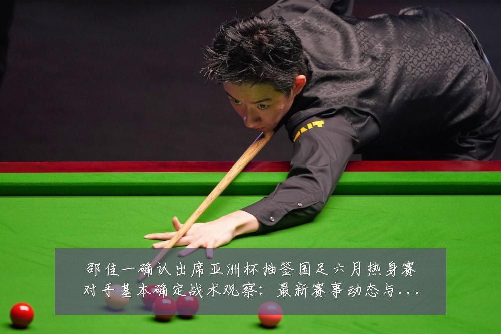 邵佳一确认出席亚洲杯抽签国足六月热身赛对手基本确定战术观察:最新赛事动态与深度分析