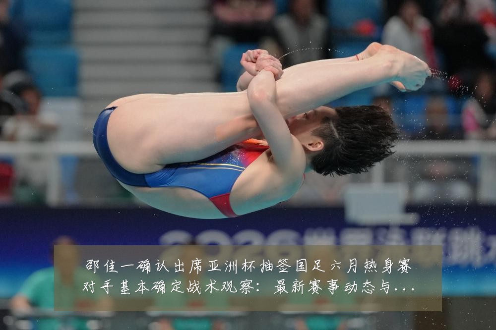 邵佳一确认出席亚洲杯抽签国足六月热身赛对手基本确定战术观察:最新赛事动态与深度分析