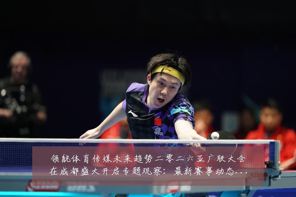 领航体育传媒未来趋势二零二六亚广联大会在成都盛大开启专题观察:最新赛事动态与深度分析