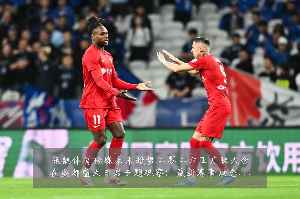 领航体育传媒未来趋势二零二六亚广联大会在成都盛大开启专题观察:最新赛事动态与深度分析