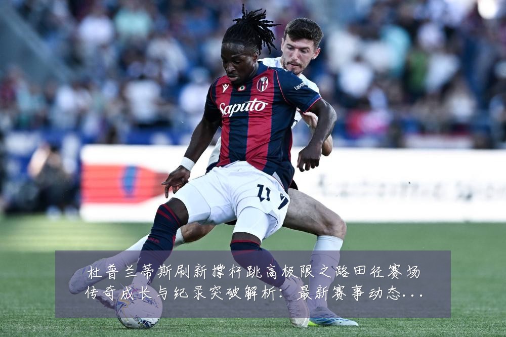 杜普兰蒂斯刷新撑杆跳高极限之路田径赛场传奇成长与纪录突破解析:最新赛事动态与深度分析