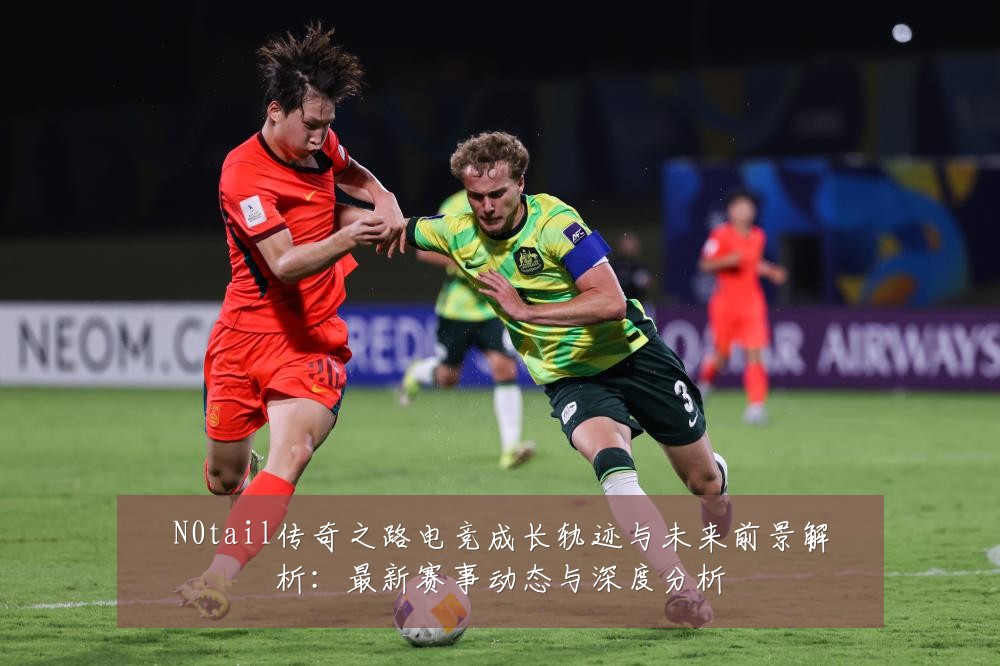 N0tail传奇之路电竞成长轨迹与未来前景解析：最新赛事动态与深度分析