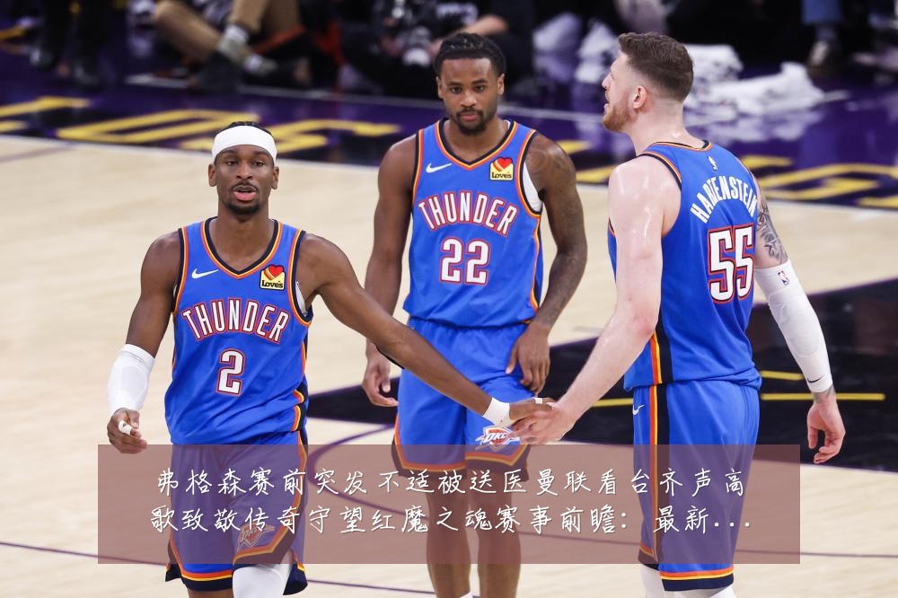 弗格森赛前突发不适被送医曼联看台齐声高歌致敬传奇守望红魔之魂赛事前瞻：最新赛事动态与深度分析